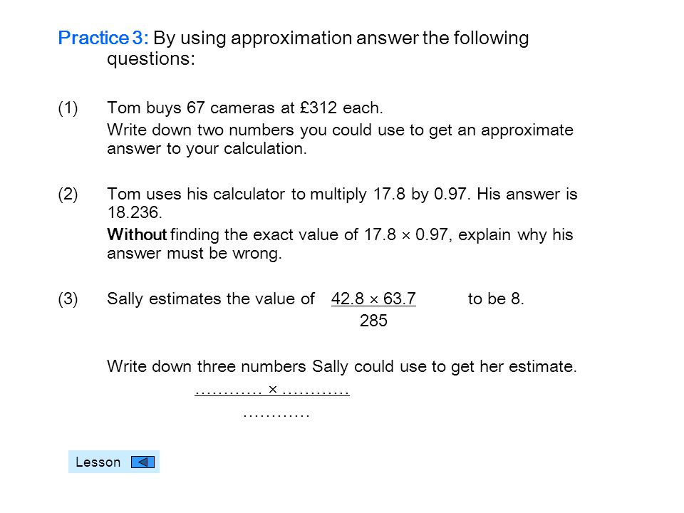 Practice 3: By using approximation answer the following questions: (1)Tom buys 67 cameras at £312 each.