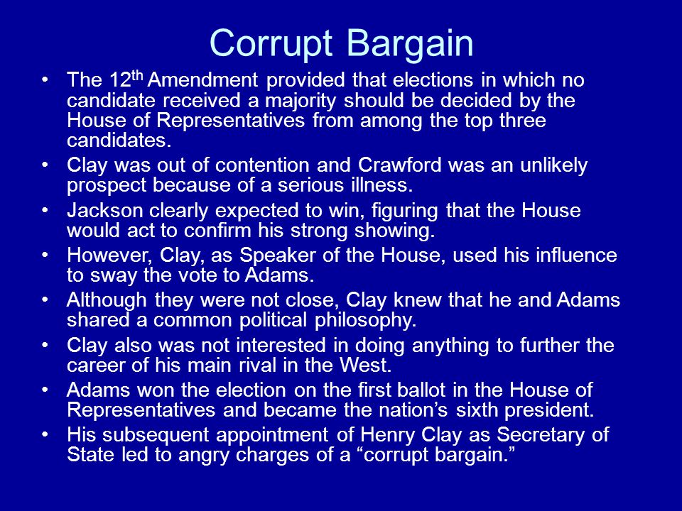 Corrupt Bargain The 12 th Amendment provided that elections in which no candidate received a majority should be decided by the House of Representatives from among the top three candidates.