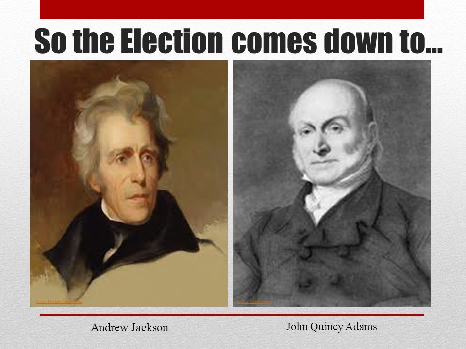 So the Election comes down to… frontierpartisans.comwww.nndb.com Andrew Jackson John Quincy Adams