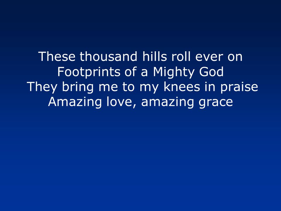 These thousand hills roll ever on Footprints of a Mighty God They bring me to my knees in praise Amazing love, amazing grace