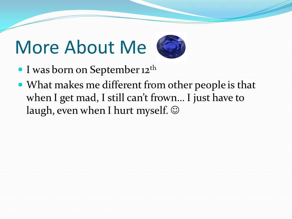 More About Me I was born on September 12 th What makes me different from other people is that when I get mad, I still can’t frown… I just have to laugh, even when I hurt myself.