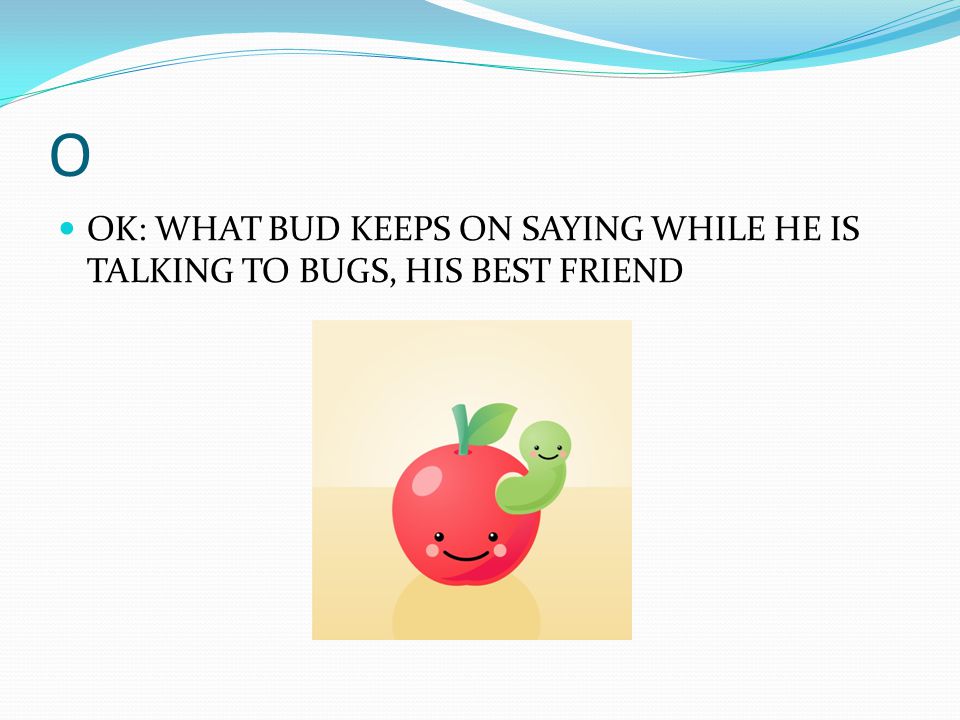 O OK: WHAT BUD KEEPS ON SAYING WHILE HE IS TALKING TO BUGS, HIS BEST FRIEND
