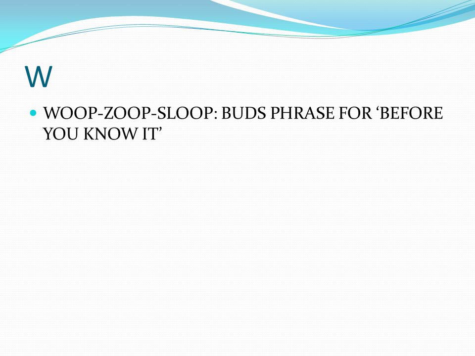 W WOOP-ZOOP-SLOOP: BUDS PHRASE FOR ‘BEFORE YOU KNOW IT’