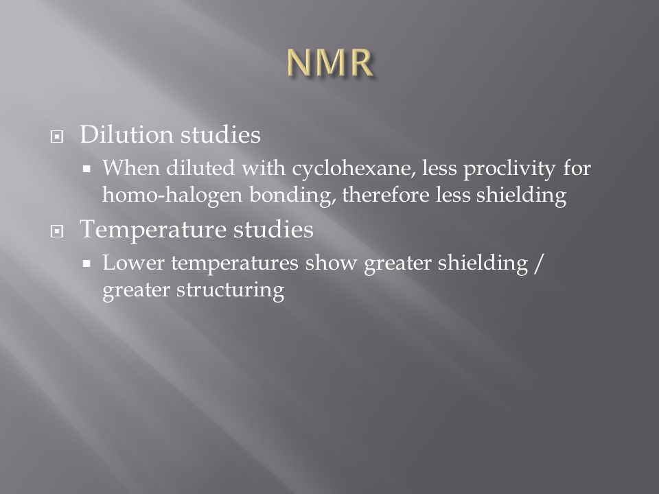  Dilution studies  When diluted with cyclohexane, less proclivity for homo-halogen bonding, therefore less shielding  Temperature studies  Lower temperatures show greater shielding / greater structuring