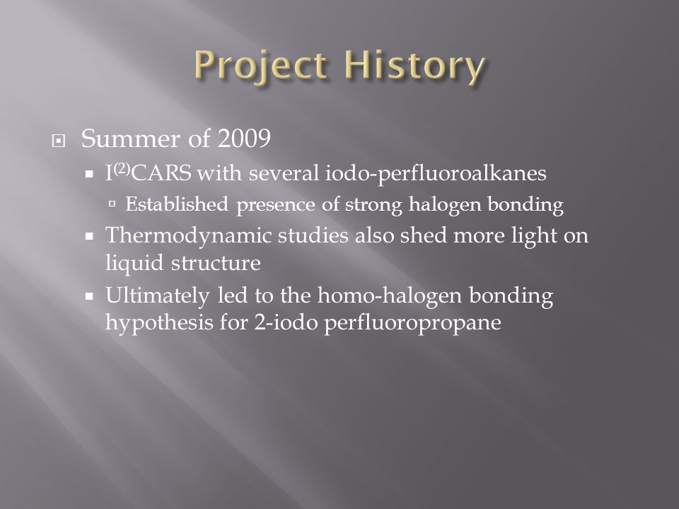  Summer of 2009  I (2) CARS with several iodo-perfluoroalkanes  Established presence of strong halogen bonding  Thermodynamic studies also shed more light on liquid structure  Ultimately led to the homo-halogen bonding hypothesis for 2-iodo perfluoropropane