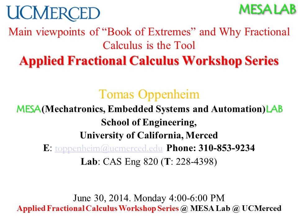 MESA LAB Applied Fractional Calculus Workshop Series Main viewpoints of Book of Extremes and Why Fractional Calculus is the Tool Applied Fractional Calculus Workshop Series Tomas Oppenheim MESA LAB MESA (Mechatronics, Embedded Systems and Automation) LAB School of Engineering, University of California, Merced E: Phone: Lab: CAS Eng 820 (T: ) June 30, 2014.