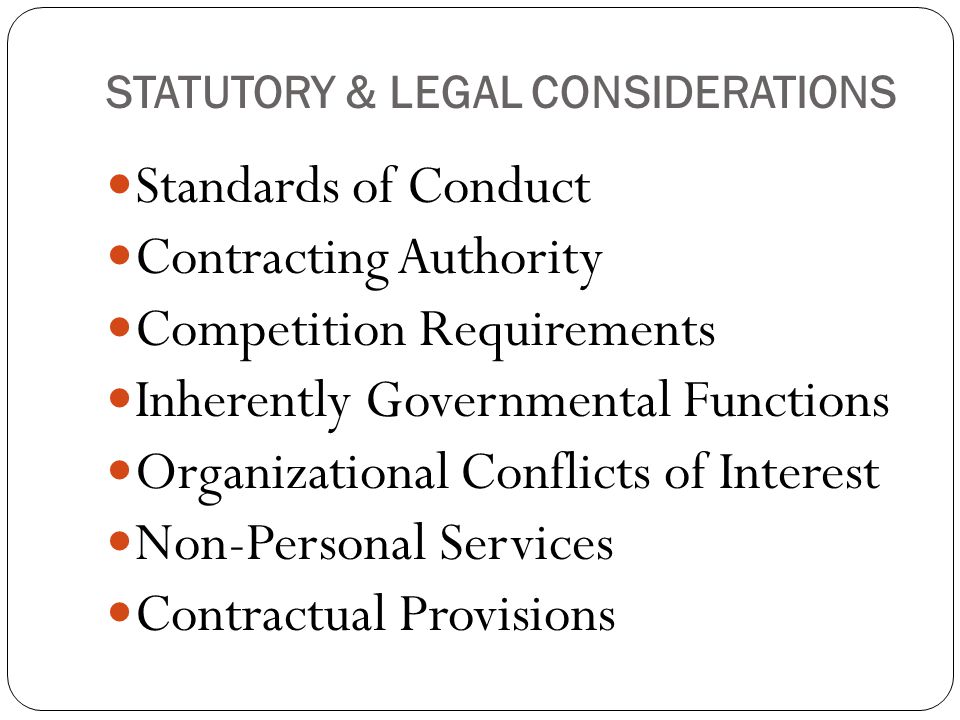 STATUTORY & LEGAL CONSIDERATIONS Standards of Conduct Contracting Authority Competition Requirements Inherently Governmental Functions Organizational Conflicts of Interest Non-Personal Services Contractual Provisions