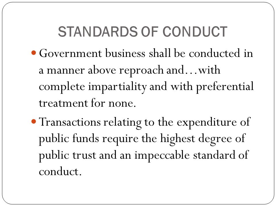 STANDARDS OF CONDUCT Government business shall be conducted in a manner above reproach and…with complete impartiality and with preferential treatment for none.