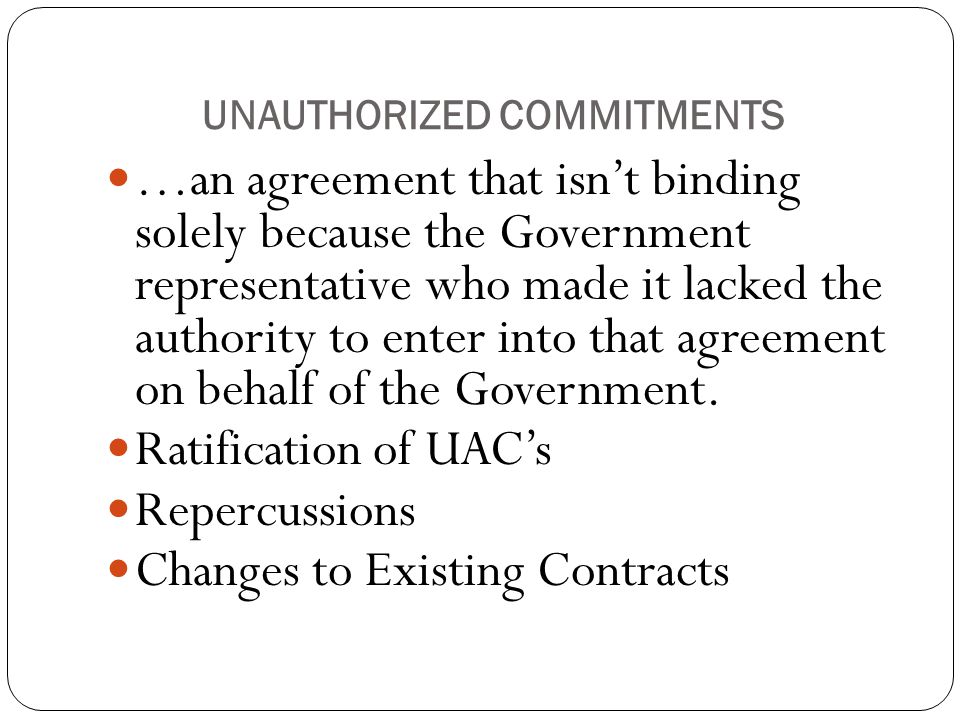 UNAUTHORIZED COMMITMENTS …an agreement that isn’t binding solely because the Government representative who made it lacked the authority to enter into that agreement on behalf of the Government.