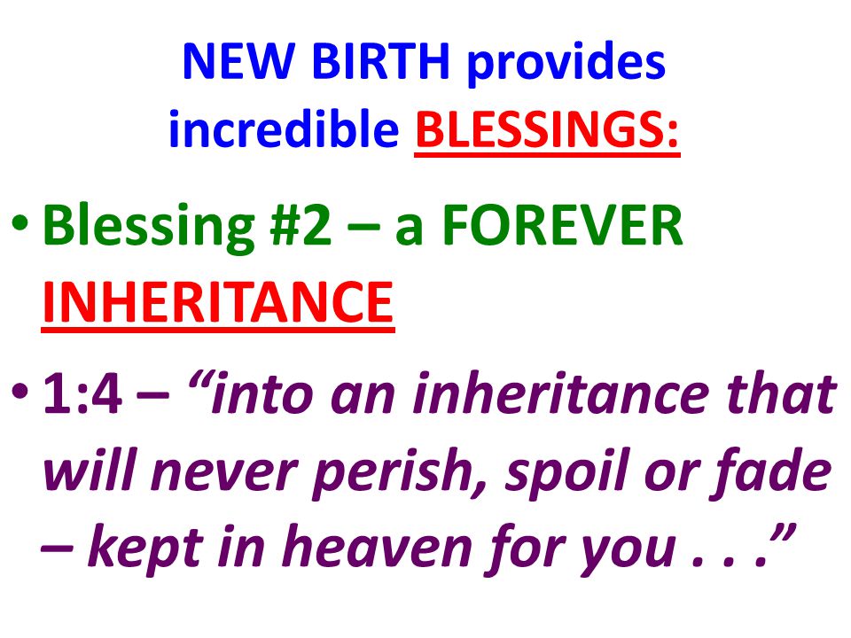 NEW BIRTH provides incredible BLESSINGS: Blessing #2 – a FOREVER INHERITANCE 1:4 – into an inheritance that will never perish, spoil or fade – kept in heaven for you...