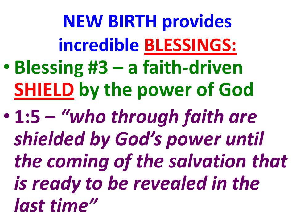 NEW BIRTH provides incredible BLESSINGS: Blessing #3 – a faith-driven SHIELD by the power of God 1:5 – who through faith are shielded by God’s power until the coming of the salvation that is ready to be revealed in the last time