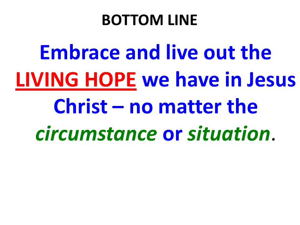 BOTTOM LINE Embrace and live out the LIVING HOPE we have in Jesus Christ – no matter the circumstance or situation.