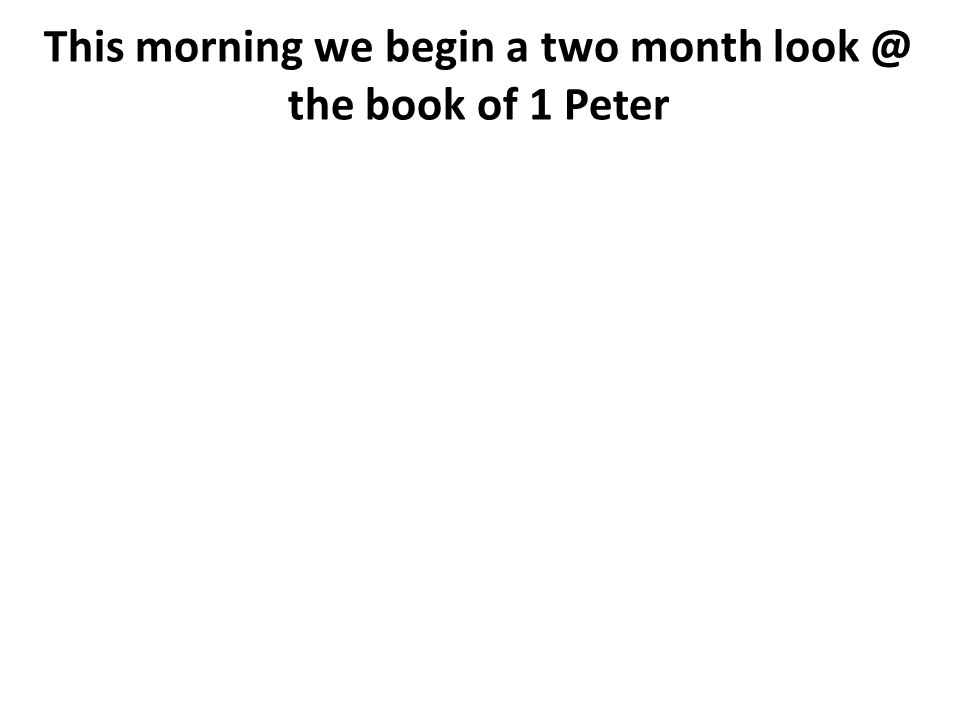 This morning we begin a two month the book of 1 Peter