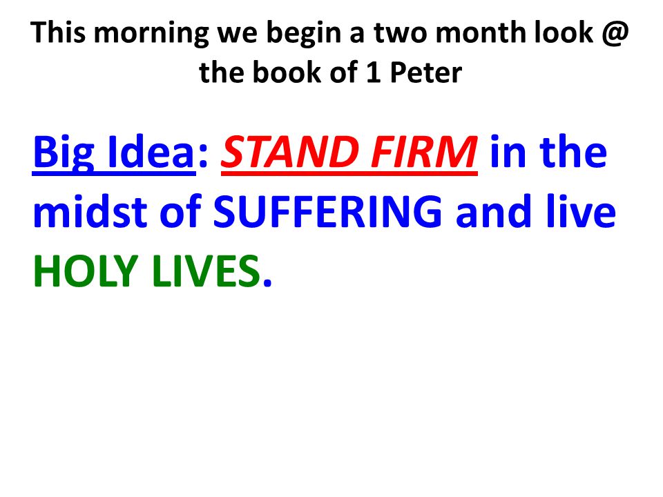 This morning we begin a two month the book of 1 Peter Big Idea: STAND FIRM in the midst of SUFFERING and live HOLY LIVES.