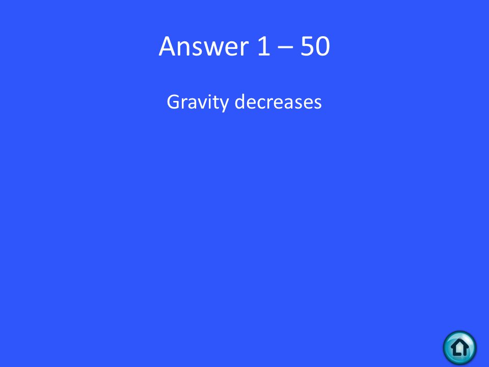 Answer 1 – 50 Gravity decreases