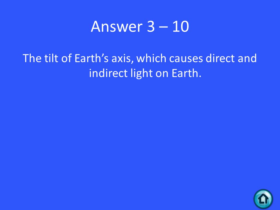 Answer 3 – 10 The tilt of Earth’s axis, which causes direct and indirect light on Earth.