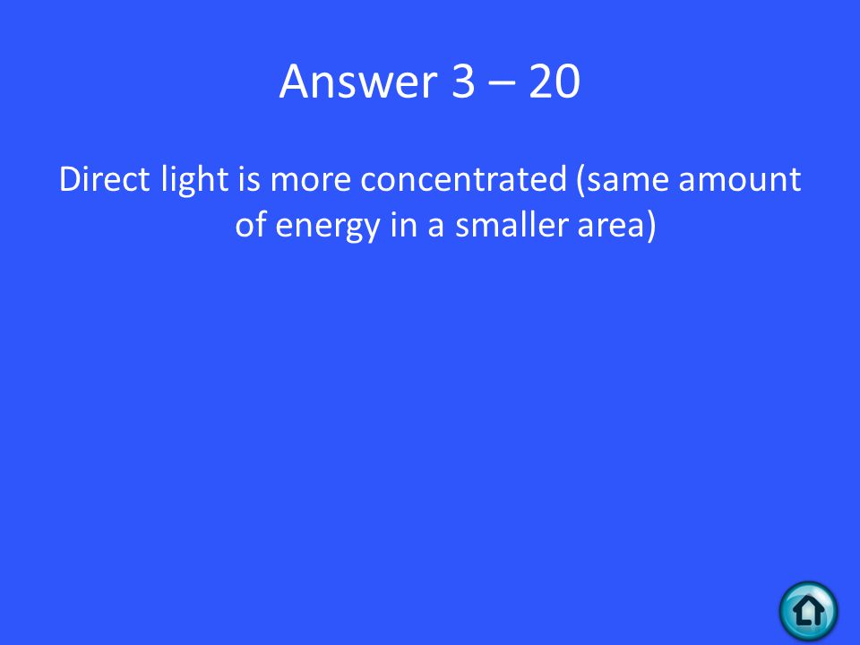 Answer 3 – 20 Direct light is more concentrated (same amount of energy in a smaller area)