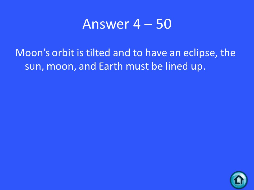 Answer 4 – 50 Moon’s orbit is tilted and to have an eclipse, the sun, moon, and Earth must be lined up.