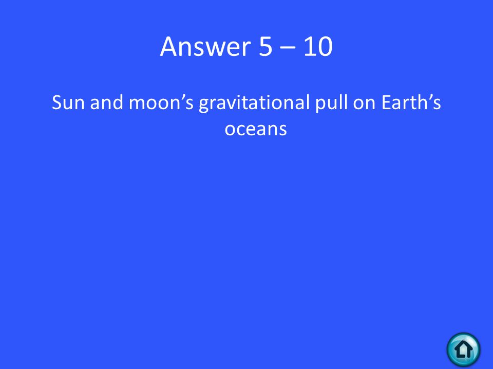 Answer 5 – 10 Sun and moon’s gravitational pull on Earth’s oceans