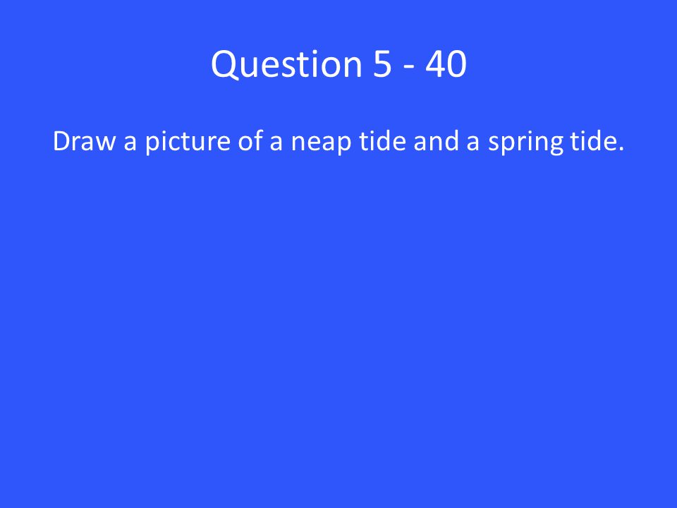 Question Draw a picture of a neap tide and a spring tide.