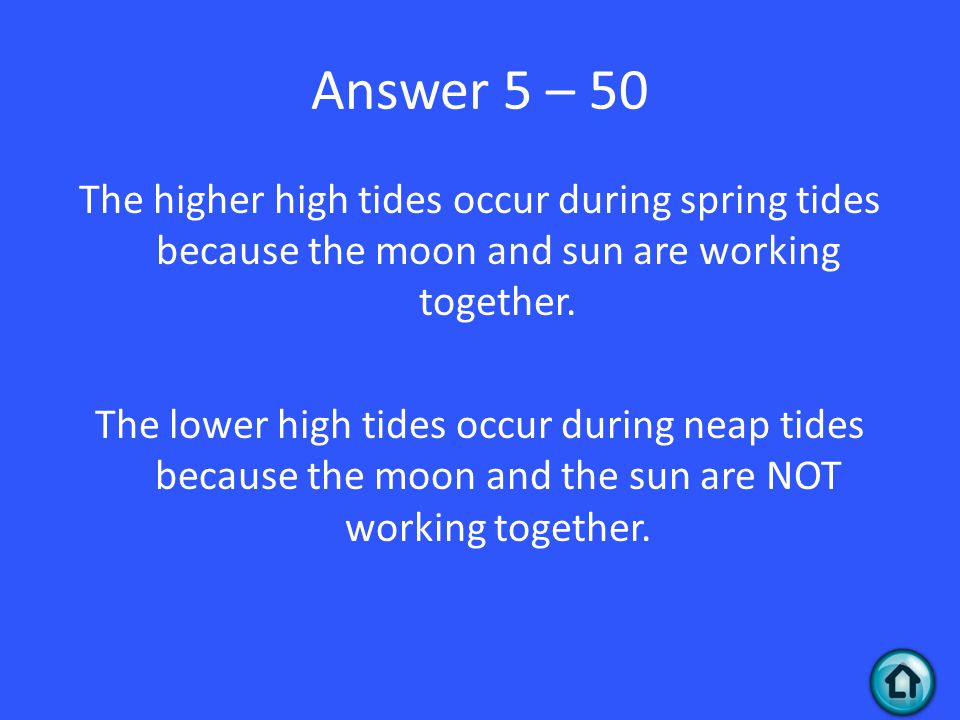 Answer 5 – 50 The higher high tides occur during spring tides because the moon and sun are working together.