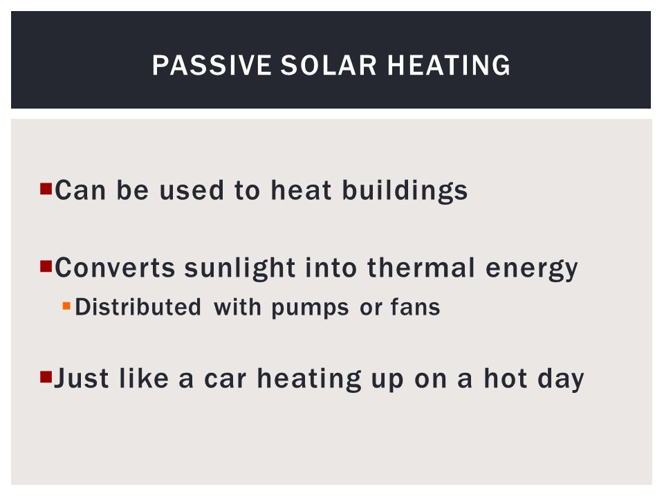  Can be used to heat buildings  Converts sunlight into thermal energy  Distributed with pumps or fans  Just like a car heating up on a hot day PASSIVE SOLAR HEATING