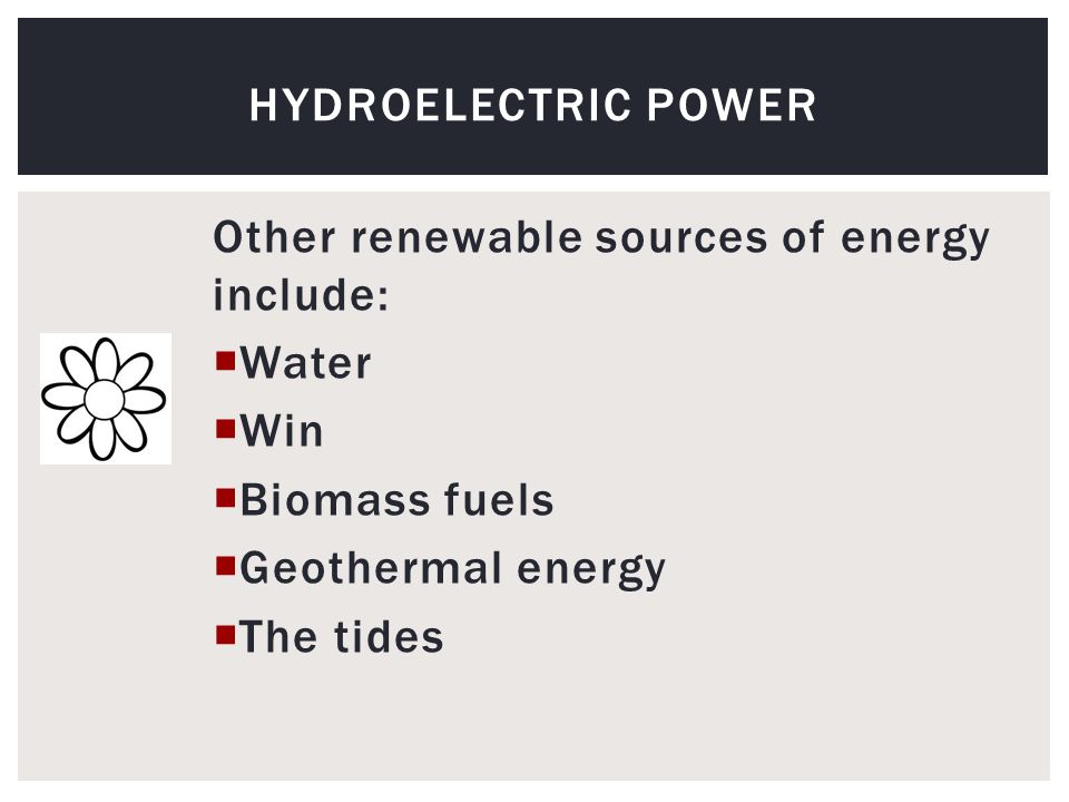 Other renewable sources of energy include:  Water  Win  Biomass fuels  Geothermal energy  The tides HYDROELECTRIC POWER
