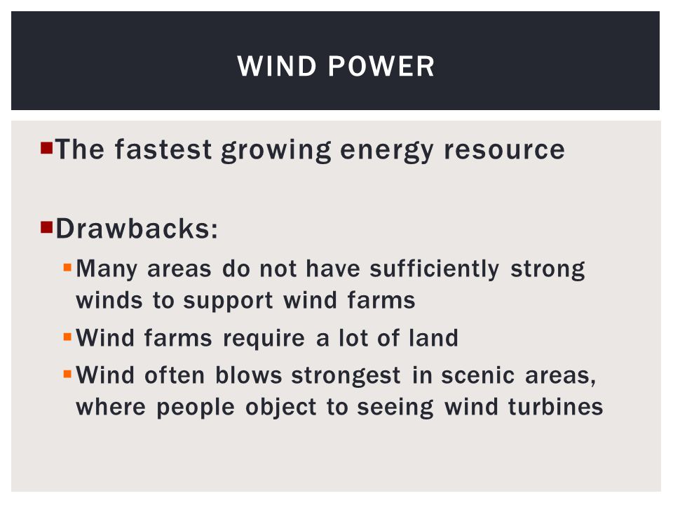  The fastest growing energy resource  Drawbacks:  Many areas do not have sufficiently strong winds to support wind farms  Wind farms require a lot of land  Wind often blows strongest in scenic areas, where people object to seeing wind turbines WIND POWER