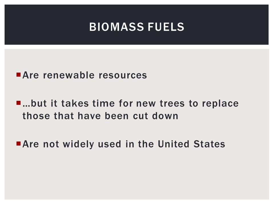  Are renewable resources  …but it takes time for new trees to replace those that have been cut down  Are not widely used in the United States BIOMASS FUELS