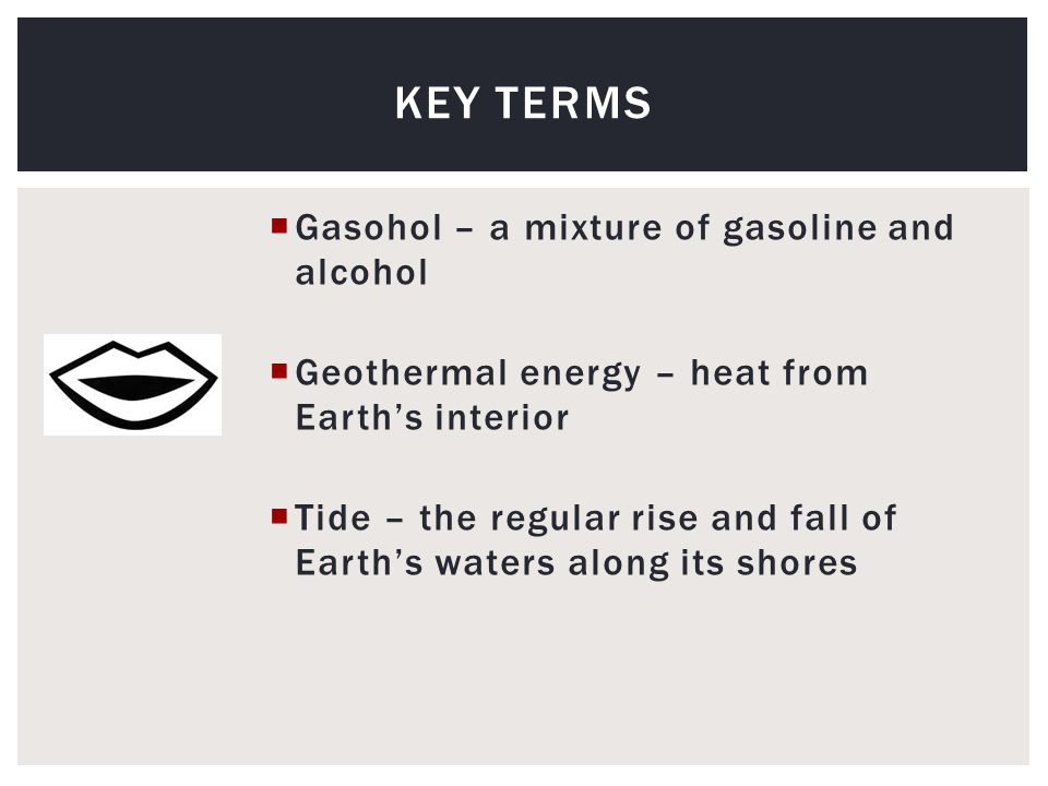  Gasohol – a mixture of gasoline and alcohol  Geothermal energy – heat from Earth’s interior  Tide – the regular rise and fall of Earth’s waters along its shores KEY TERMS