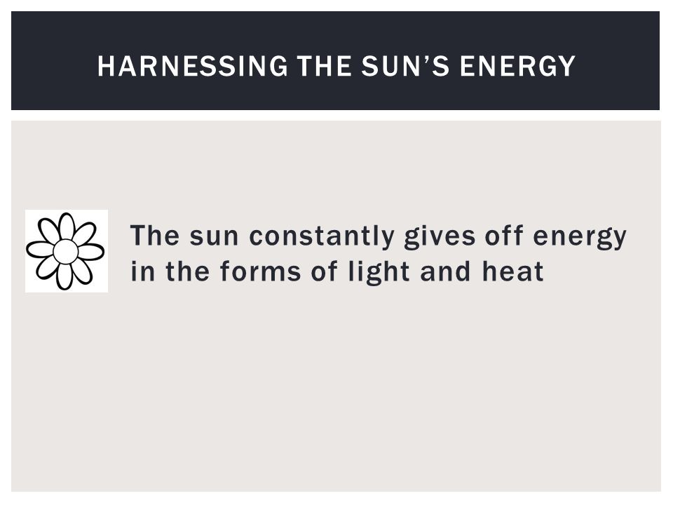 The sun constantly gives off energy in the forms of light and heat HARNESSING THE SUN’S ENERGY