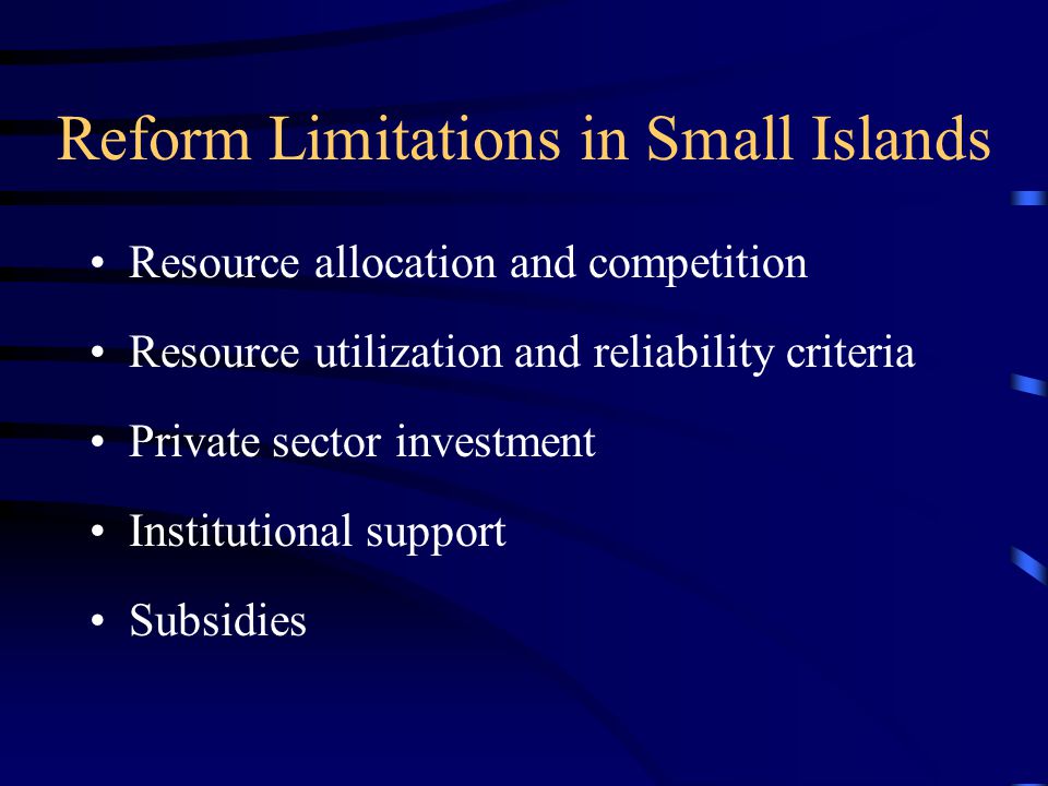 Reform Limitations in Small Islands Resource allocation and competition Resource utilization and reliability criteria Private sector investment Institutional support Subsidies