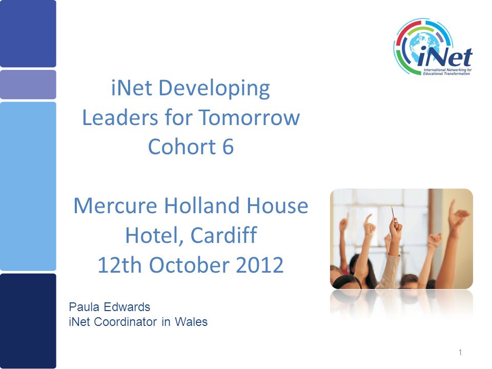 1 iNet Developing Leaders for Tomorrow Cohort 6 Mercure Holland House Hotel, Cardiff 12th October 2012 Paula Edwards iNet Coordinator in Wales