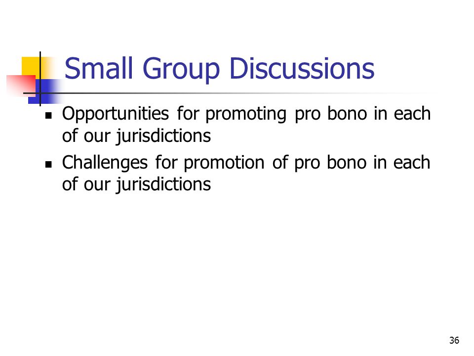 Small Group Discussions Opportunities for promoting pro bono in each of our jurisdictions Challenges for promotion of pro bono in each of our jurisdictions 36