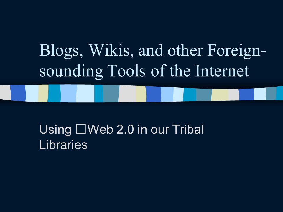 Blogs, Wikis, and other Foreign- sounding Tools of the Internet Using Web 2.0 in our Tribal Libraries
