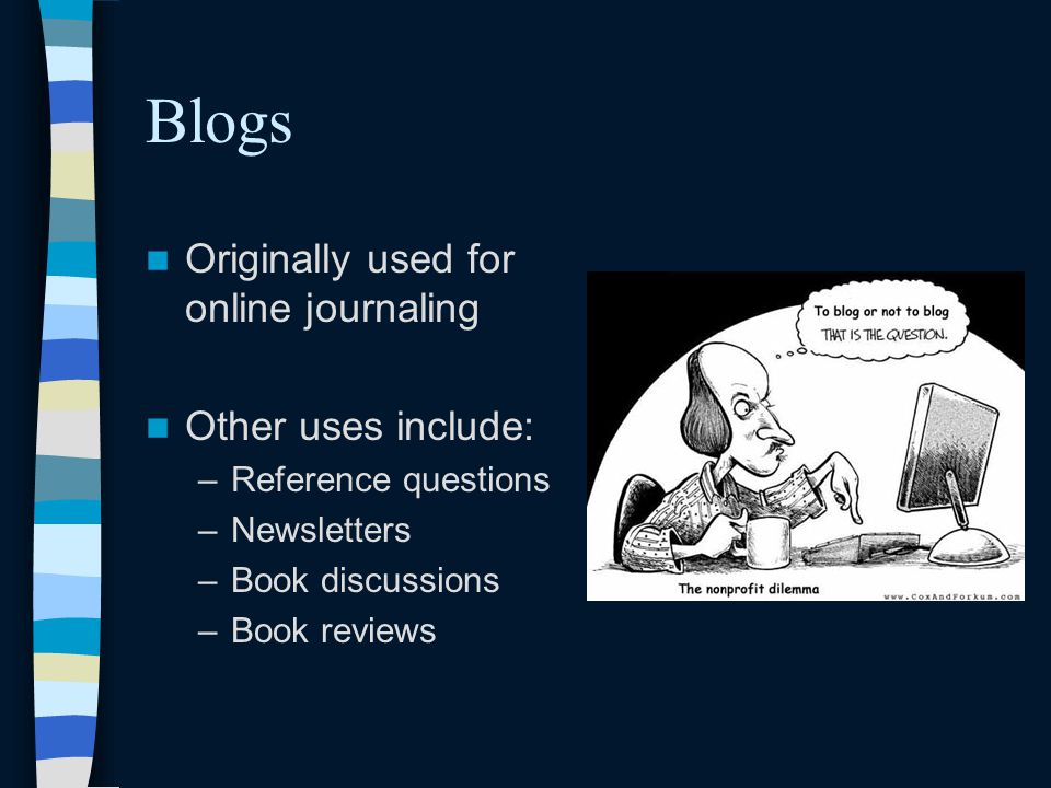 Blogs Originally used for online journaling Other uses include: –Reference questions –Newsletters –Book discussions –Book reviews