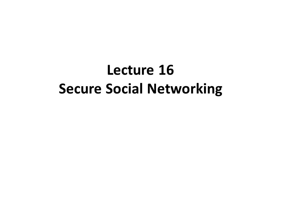 Lecture 16 Secure Social Networking