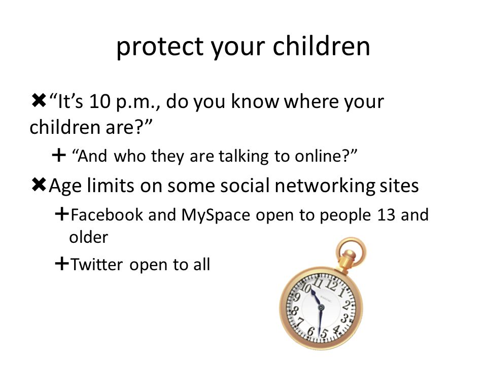 protect your children  It’s 10 p.m., do you know where your children are  And who they are talking to online  Age limits on some social networking sites  Facebook and MySpace open to people 13 and older  Twitter open to all