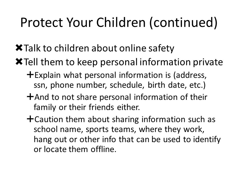 Protect Your Children (continued)  Talk to children about online safety  Tell them to keep personal information private  Explain what personal information is (address, ssn, phone number, schedule, birth date, etc.)  And to not share personal information of their family or their friends either.