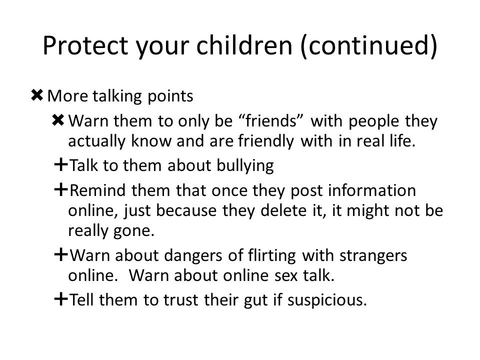 Protect your children (continued)  More talking points  Warn them to only be friends with people they actually know and are friendly with in real life.