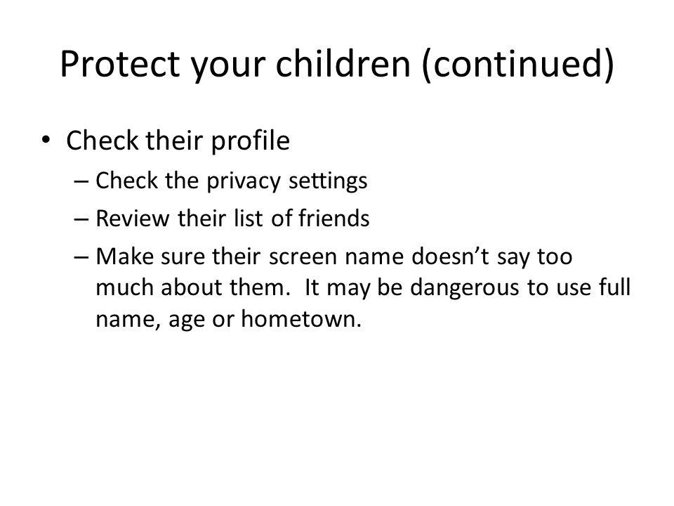 Protect your children (continued) Check their profile – Check the privacy settings – Review their list of friends – Make sure their screen name doesn’t say too much about them.
