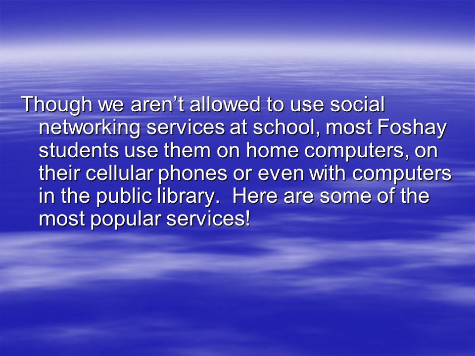 Though we aren’t allowed to use social networking services at school, most Foshay students use them on home computers, on their cellular phones or even with computers in the public library.