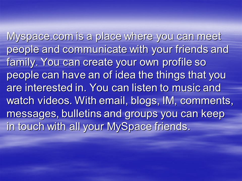 Myspace.com is a place where you can meet people and communicate with your friends and family.