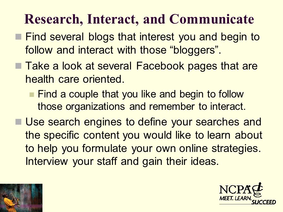 Research, Interact, and Communicate Find several blogs that interest you and begin to follow and interact with those bloggers .