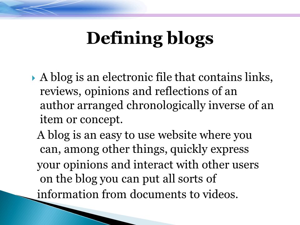 Defining blogs  A blog is an electronic file that contains links, reviews, opinions and reflections of an author arranged chronologically inverse of an item or concept.