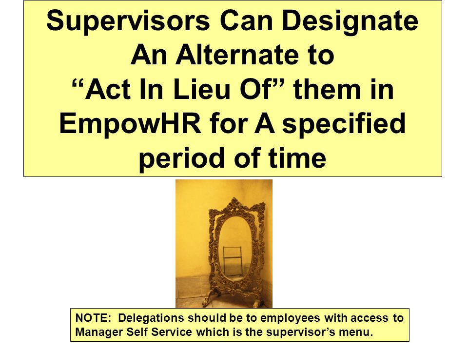 Supervisors Can Designate An Alternate to Act In Lieu Of them in EmpowHR for A specified period of time NOTE: Delegations should be to employees with access to Manager Self Service which is the supervisor’s menu.