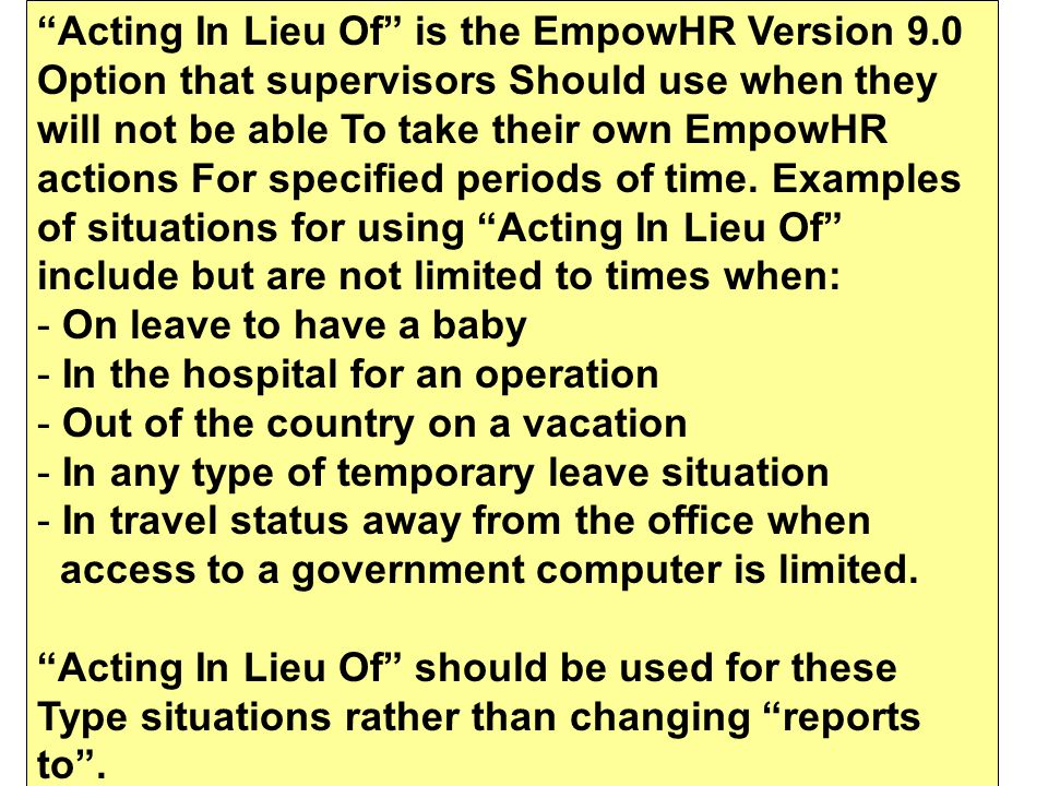 Acting In Lieu Of is the EmpowHR Version 9.0 Option that supervisors Should use when they will not be able To take their own EmpowHR actions For specified periods of time.