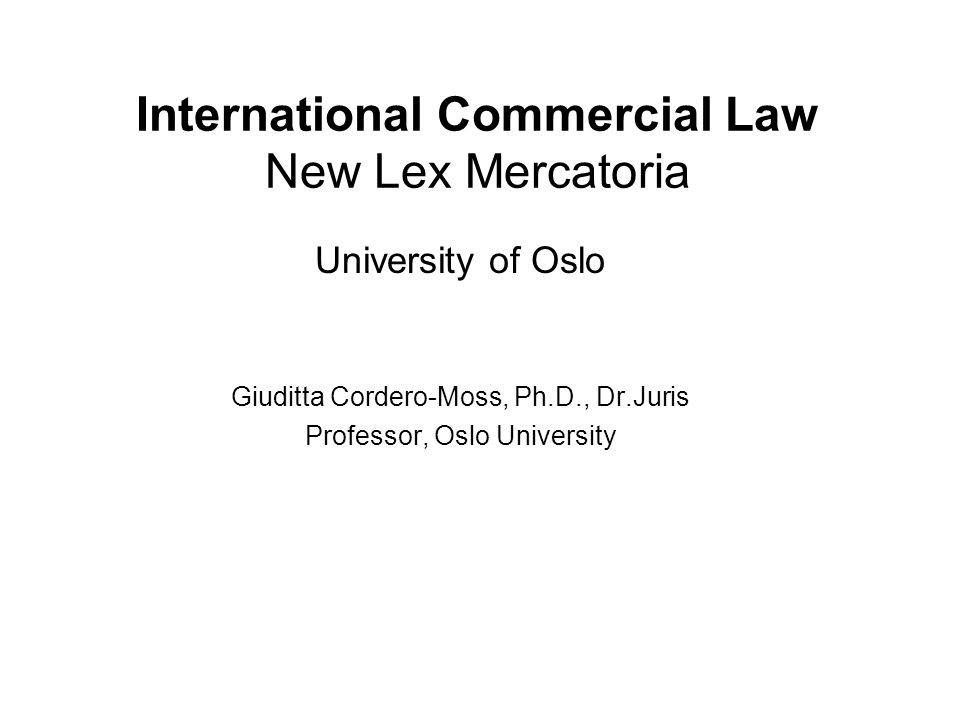 International Commercial Law New Lex Mercatoria University of Oslo Giuditta Cordero-Moss, Ph.D., Dr.Juris Professor, Oslo University