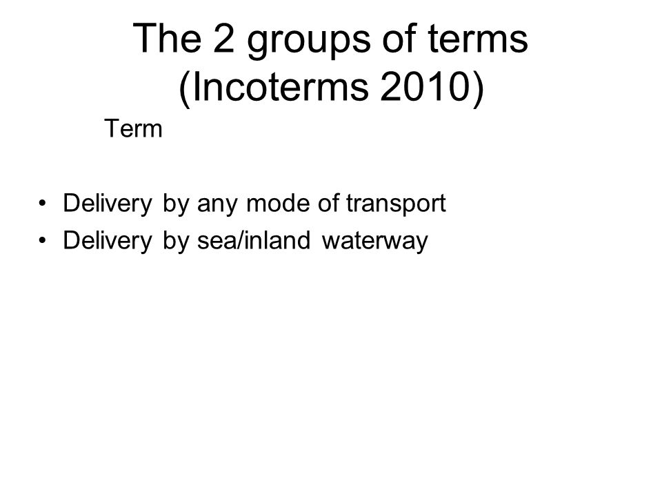 The 2 groups of terms (Incoterms 2010) Term Delivery by any mode of transport Delivery by sea/inland waterway