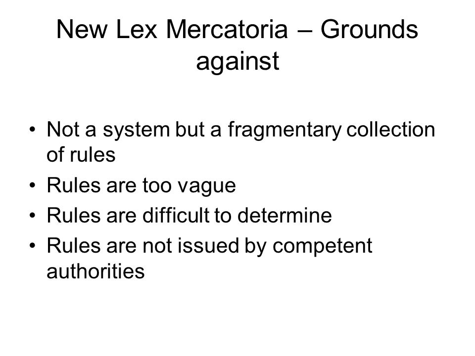 New Lex Mercatoria – Grounds against Not a system but a fragmentary collection of rules Rules are too vague Rules are difficult to determine Rules are not issued by competent authorities